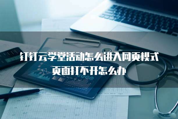 钉钉云学堂活动怎么进入网页模式页面打不开怎么办