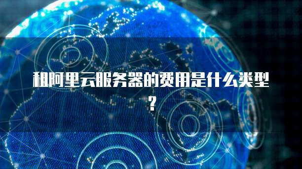 租阿里云服务器的费用是什么类型?