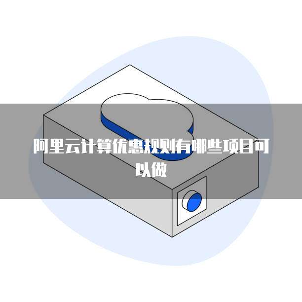 阿里云计算优惠规则有哪些项目可以做