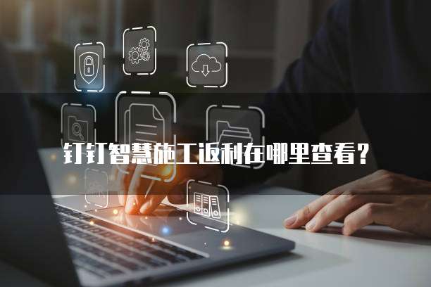 钉钉智慧施工返利在哪里查看？