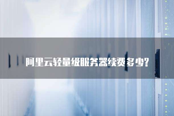阿里云轻量级服务器续费多少?
