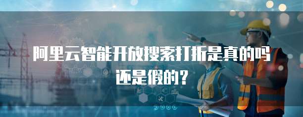 阿里云智能开放搜索打折是真的吗还是假的?