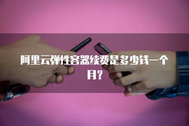 阿里云弹性容器续费是多少钱一个月?