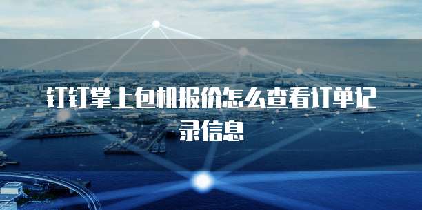 钉钉掌上包机报价怎么查看订单记录信息