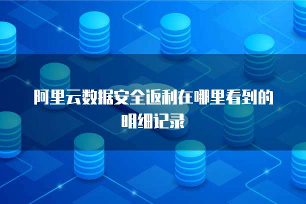 阿里云数据安全返利在哪里看到的明细记录