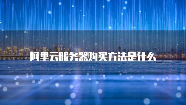 阿里云服务器购买方法是什么