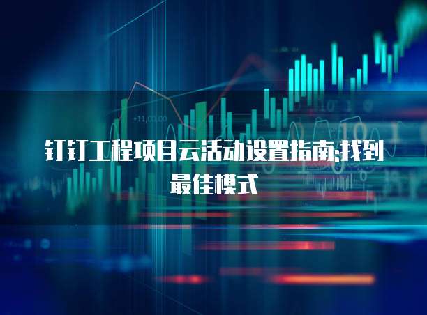 钉钉工程项目云活动设置指南:找到最佳模式
