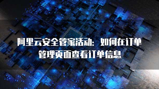 阿里云安全管家活动:如何在订单管理页面查看订单信息