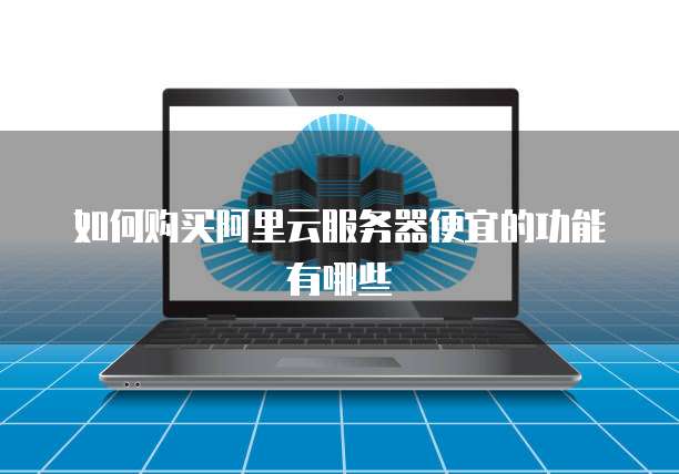 如何购买阿里云服务器便宜的功能有哪些