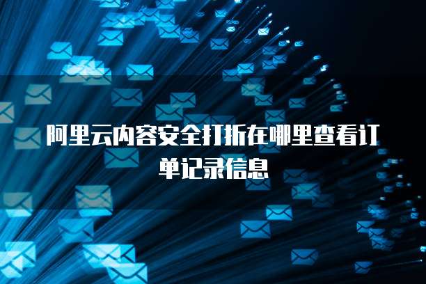 阿里云内容安全打折在哪里查看订单记录信息