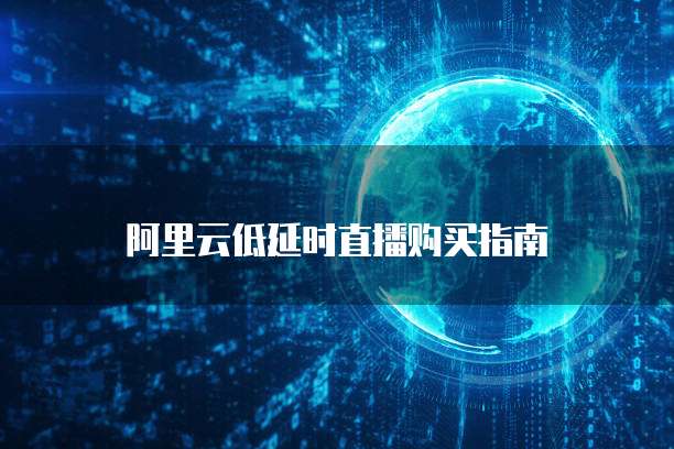 阿里云低延时直播购买指南