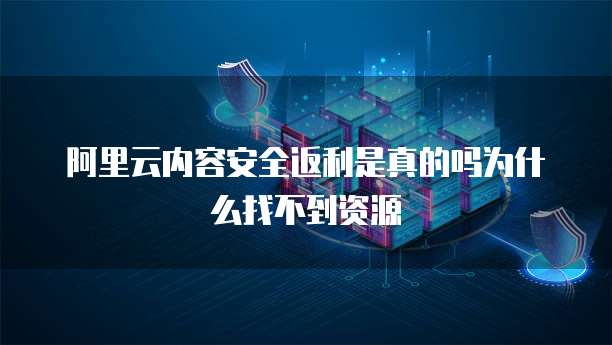 阿里云内容安全返利是真的吗为什么找不到资源
