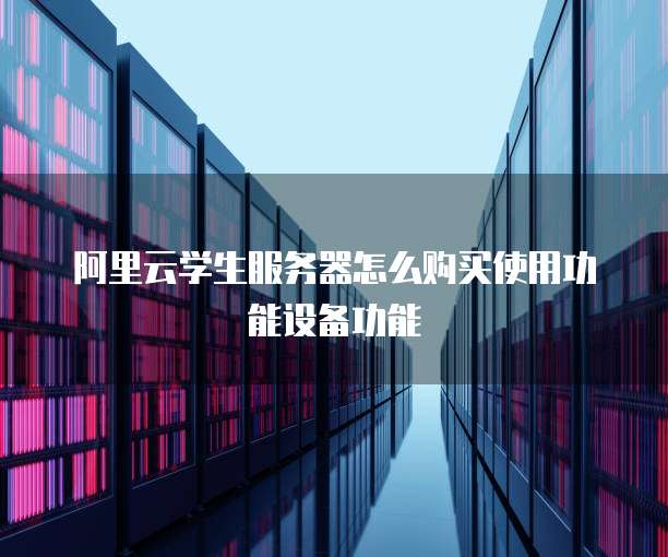 阿里云学生服务器怎么购买使用功能设备功能