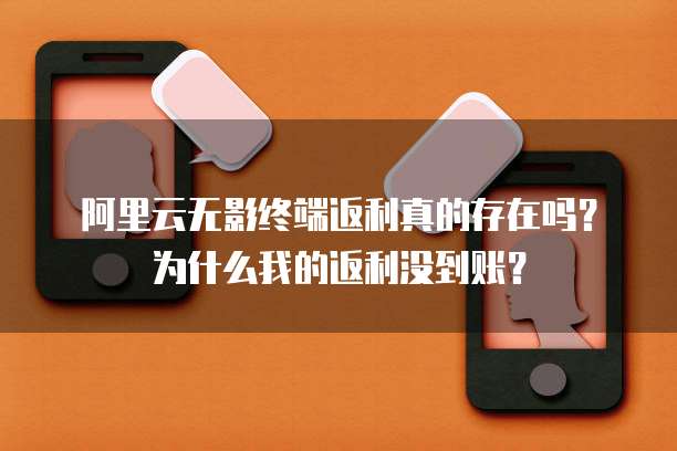 阿里云无影终端返利真的存在吗?为什么我的返利没到账?