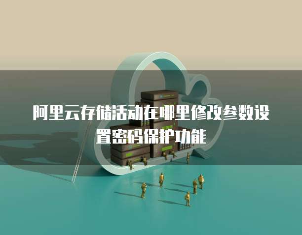 阿里云存储活动在哪里修改参数设置密码保护功能