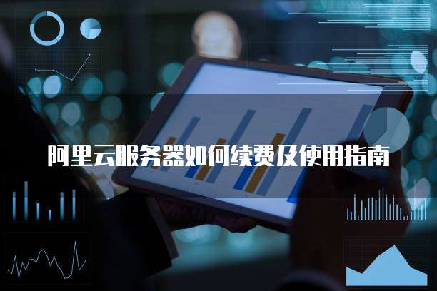 阿里云服务器如何续费及使用指南