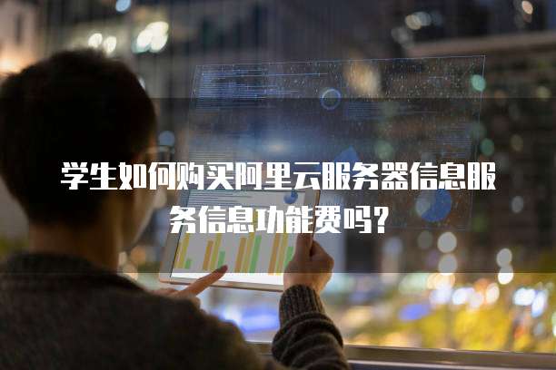 学生如何购买阿里云服务器信息服务信息功能费吗?