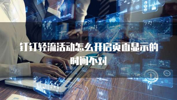 钉钉轻流活动怎么开启页面显示的时间不对