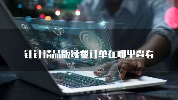 钉钉精品版续费订单在哪里查看