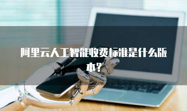 阿里云人工智能收费标准是什么版本？