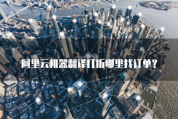 阿里云机器翻译打折哪里找订单?