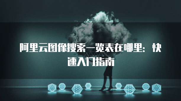 阿里云图像搜索一览表在哪里:快速入门指南