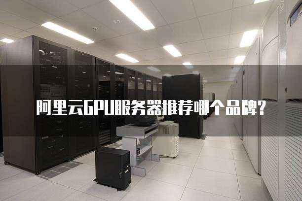 阿里云GPU服务器推荐哪个品牌?