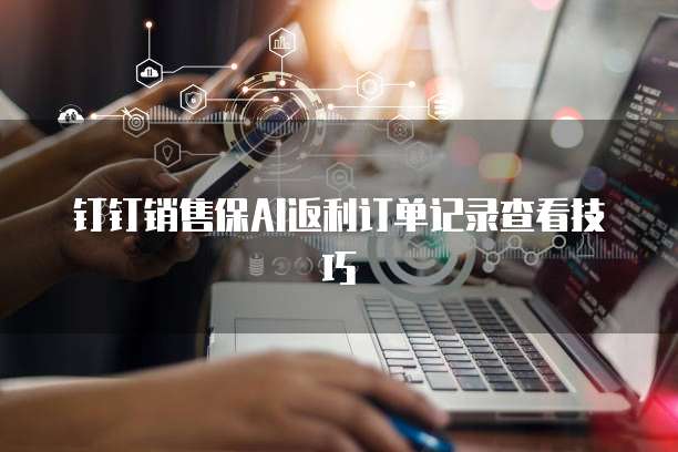 钉钉销售保AI返利订单记录查看技巧