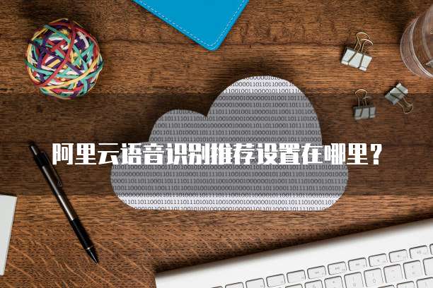 阿里云语音识别推荐设置在哪里?