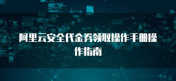 阿里云安全代金券领取操作手册操作指南