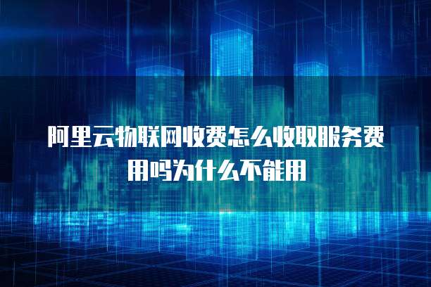 阿里云物联网收费怎么收取服务费用吗为什么不能用