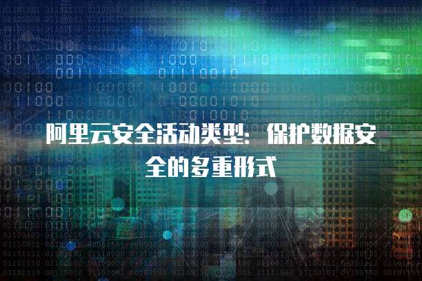 阿里云安全活动类型:保护数据安全的多重形式
