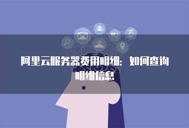 阿里云服务器费用明细:如何查询明细信息