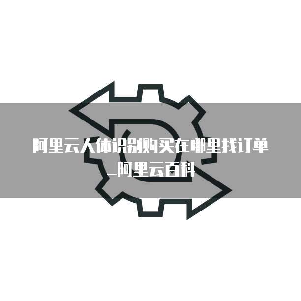 阿里云人体识别购买在哪里找订单_阿里云百科