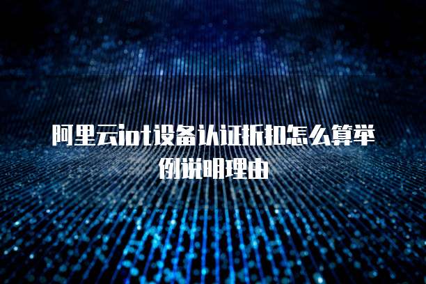 阿里云iot设备认证折扣怎么算举例说明理由