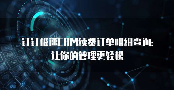 钉钉极速CRM续费订单明细查询:让你的管理更轻松