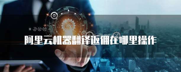 阿里云机器翻译返佣在哪里操作