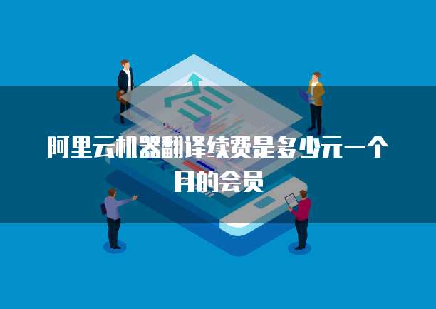 阿里云机器翻译续费是多少元一个月的会员
