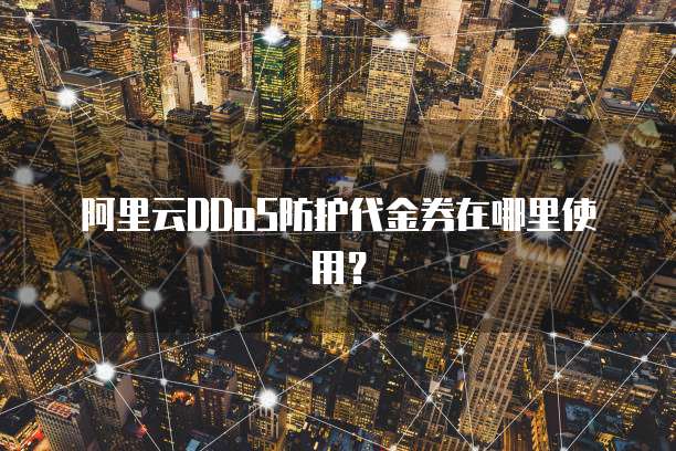 阿里云DDoS防护代金券在哪里使用?