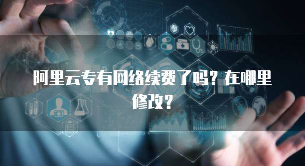 阿里云专有网络续费了吗?在哪里修改?