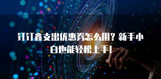 钉钉鑫支出优惠券怎么用?新手小白也能轻松上手!