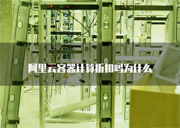 阿里云容器计算折扣吗为什么
