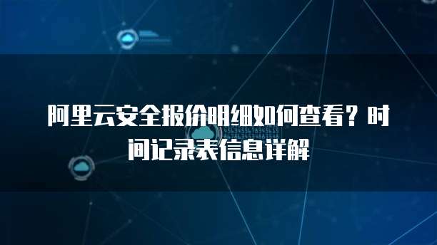 阿里云安全报价明细如何查看?时间记录表信息详解
