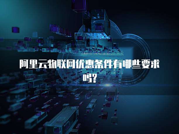 阿里云物联网优惠条件有哪些要求吗?