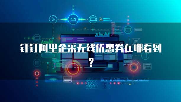 钉钉阿里企采无线优惠券在哪看到？
