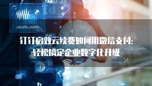 钉钉启效云续费如何用微信支付:轻松搞定企业数字化升级