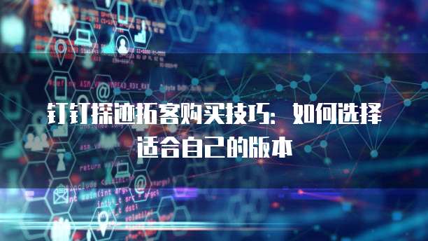 钉钉探迹拓客购买技巧：如何选择适合自己的版本
