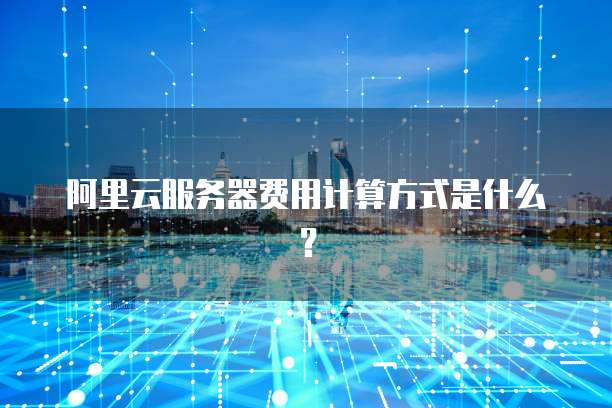 阿里云服务器费用计算方式是什么?
