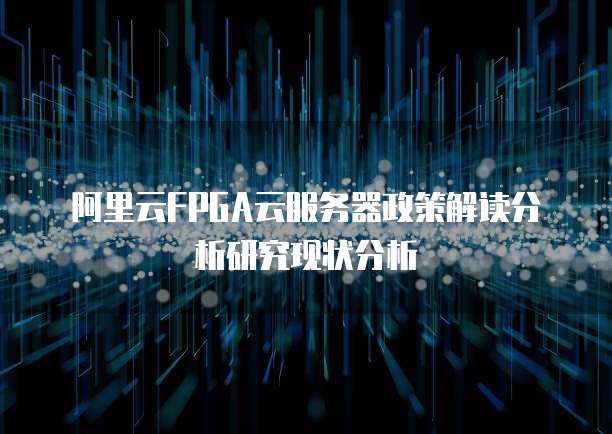 阿里云FPGA云服务器政策解读分析研究现状分析