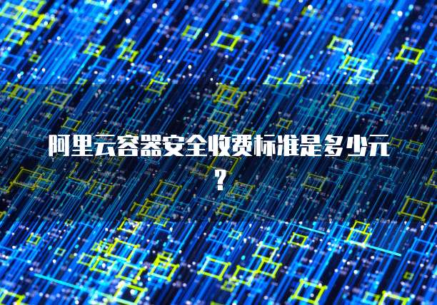 阿里云容器安全收费标准是多少元?